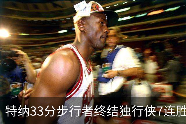 特纳33分步行者终结独行侠7连胜 雄鹿大胜76人